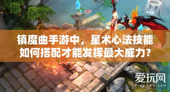 镇魔曲手游中，星术心法技能如何搭配才能发挥最大威力？