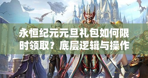 永恒纪元元旦礼包如何限时领取？底层逻辑与操作全攻略深度揭秘！