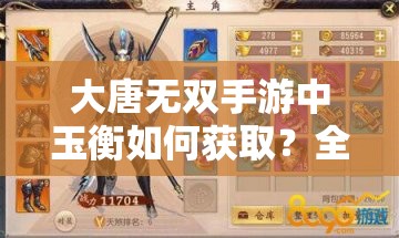 大唐无双手游中玉衡如何获取？全面途径方法详解引悬念