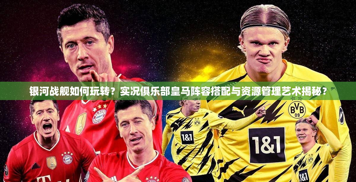 银河战舰如何玩转？实况俱乐部皇马阵容搭配与资源管理艺术揭秘？