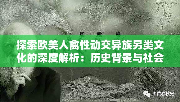 探索欧美人禽性动交异族另类文化的深度解析：历史背景与社会影响全揭秘