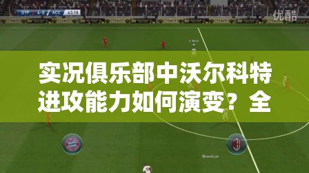 实况俱乐部中沃尔科特进攻能力如何演变？全面解析专题揭晓！