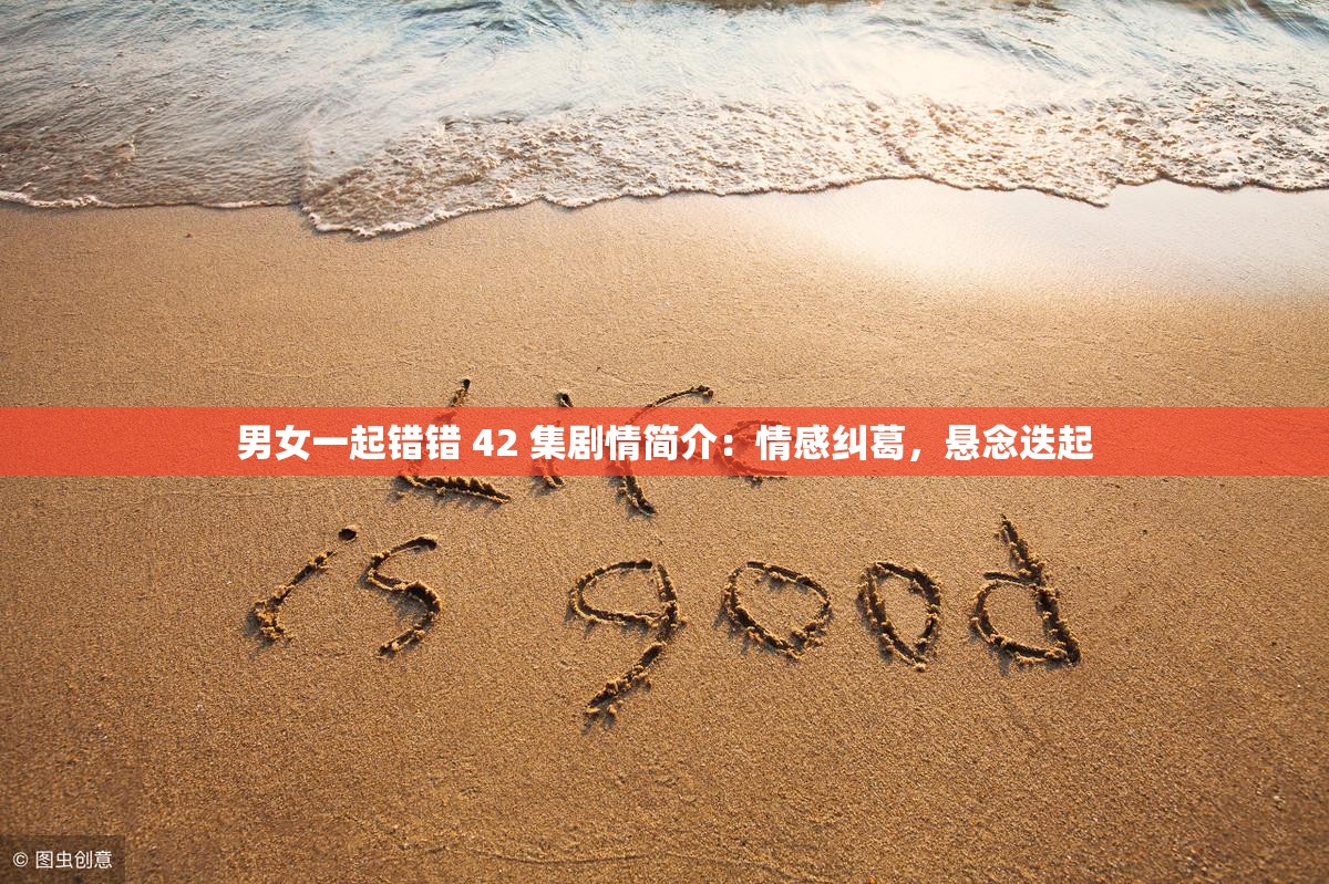 男女一起错错 42 集剧情简介：情感纠葛，悬念迭起