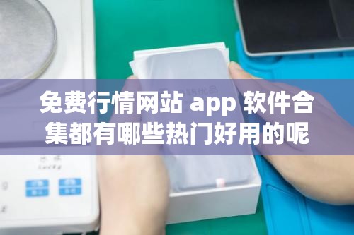 免费行情网站 app 软件合集都有哪些热门好用的呢免费行情网站 app 软件合集有哪些独特优势之处免费行情网站 app 软件合集都涵盖哪些优质资源呀