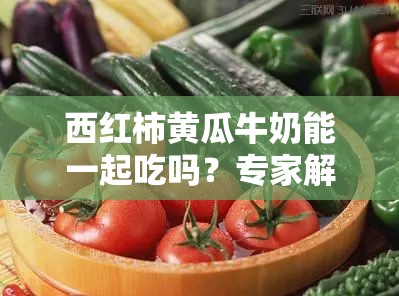 西红柿黄瓜牛奶能一起吃吗？专家解析搭配饮食的健康影响