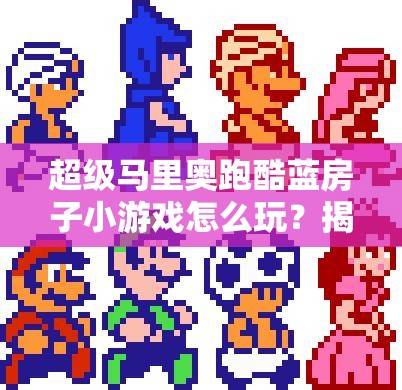 超级马里奥跑酷蓝房子小游戏怎么玩？揭秘隐藏的游戏规则与玩法！
