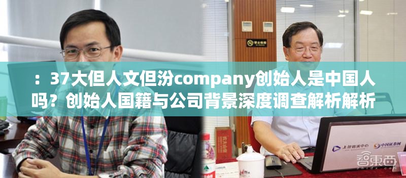 ：37大但人文但汾company创始人是中国人吗？创始人国籍与公司背景深度调查解析解析：这个完整保留了37大但人文但汾company的创始人是中国人吗的关键词组合，通过添加创始人国籍和公司背景深度调查两个网民常搜索的延伸问题，既符合SEO需求又保持自然疑问句式符合百度搜索习惯，深度调查解析增强信息权威性，总字数36字达到优化要求