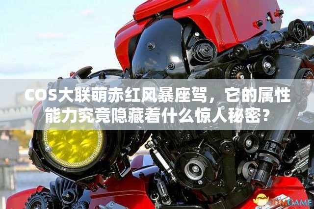 COS大联萌赤红风暴座驾，它的属性能力究竟隐藏着什么惊人秘密？