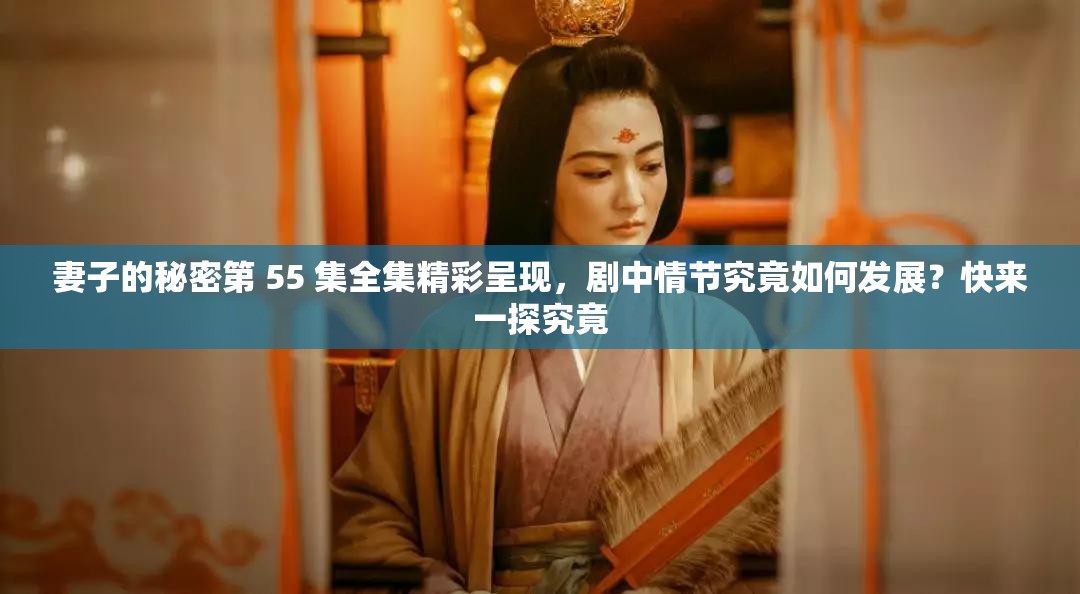 妻子的秘密第 55 集全集精彩呈现，剧中情节究竟如何发展？快来一探究竟