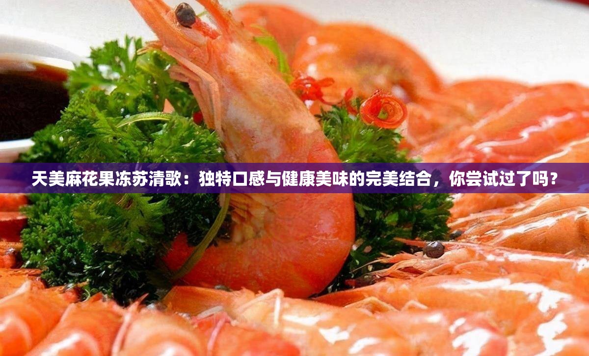 天美麻花果冻苏清歌：独特口感与健康美味的完美结合，你尝试过了吗？