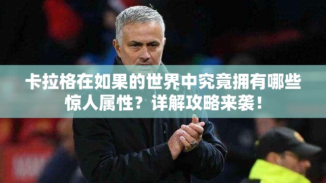 卡拉格在如果的世界中究竟拥有哪些惊人属性？详解攻略来袭！