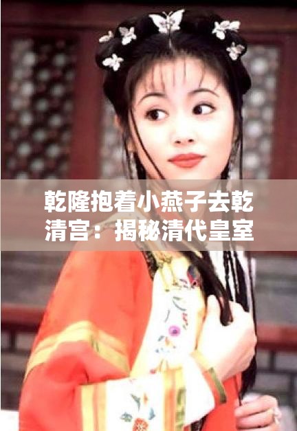 乾隆抱着小燕子去乾清宫：揭秘清代皇室温情瞬间与宫廷生活细节