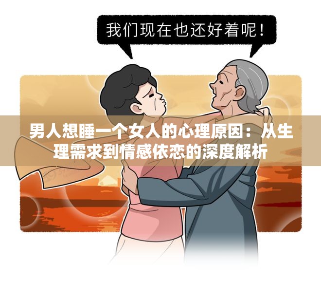 男人想睡一个女人的心理原因：从生理需求到情感依恋的深度解析