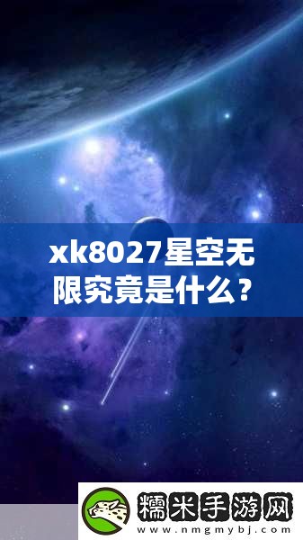 xk8027星空无限究竟是什么？它有怎样独特的魅力和内容？快来一探究竟