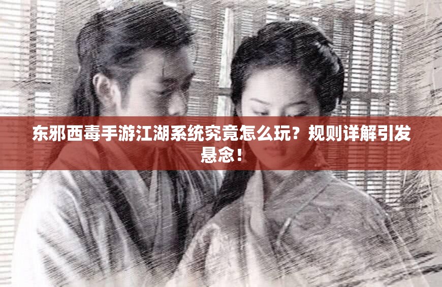 东邪西毒手游江湖系统究竟怎么玩？规则详解引发悬念！
