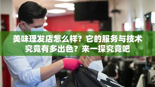 美味理发店怎么样？它的服务与技术究竟有多出色？来一探究竟吧