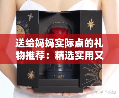 送给妈妈实际点的礼物推荐：精选实用又贴心的母亲节礼物清单，让妈妈感受满满的爱与关怀