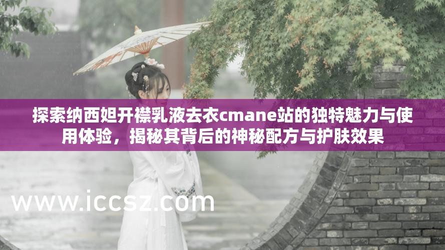 探索纳西妲开襟乳液去衣cmane站的独特魅力与使用体验，揭秘其背后的神秘配方与护肤效果