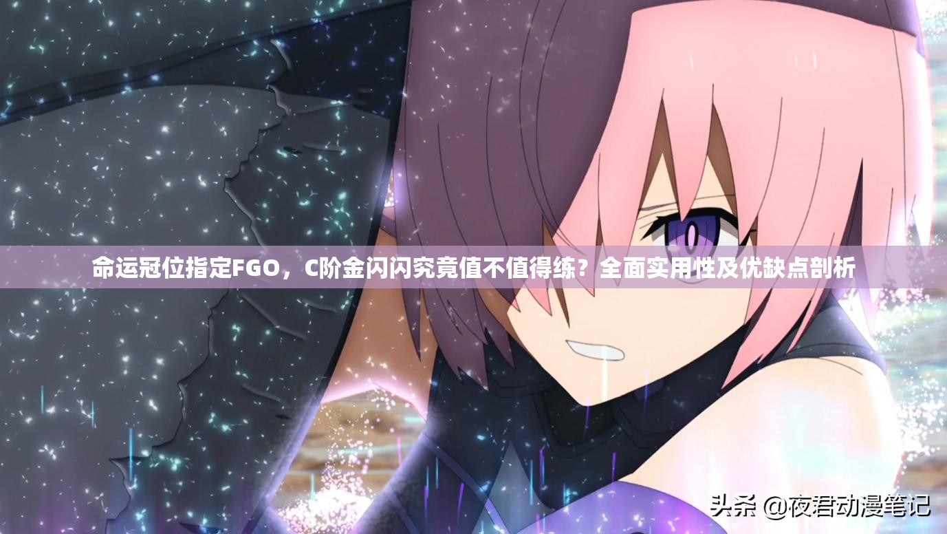 命运冠位指定FGO，C阶金闪闪究竟值不值得练？全面实用性及优缺点剖析
