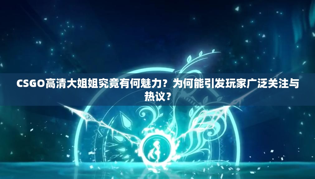 CSGO高清大姐姐究竟有何魅力？为何能引发玩家广泛关注与热议？