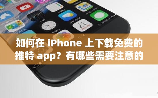 如何在 iPhone 上下载免费的推特 app？有哪些需要注意的地方？