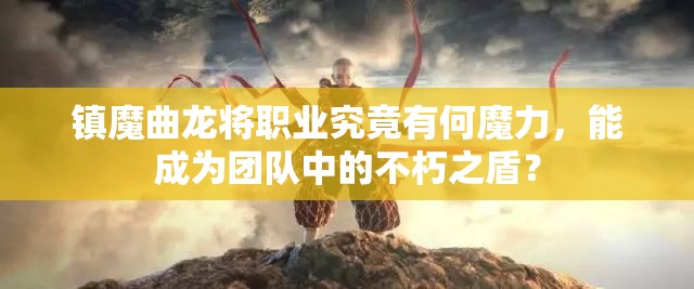 镇魔曲龙将职业究竟有何魔力，能成为团队中的不朽之盾？