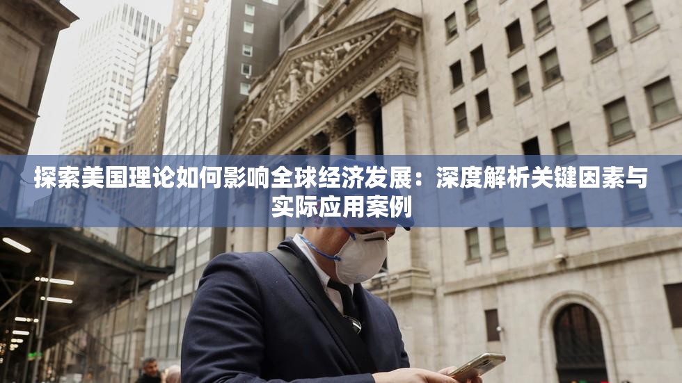探索美国理论如何影响全球经济发展：深度解析关键因素与实际应用案例