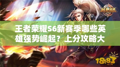 王者荣耀S6新赛季哪些英雄强势崛起？上分攻略大揭秘！