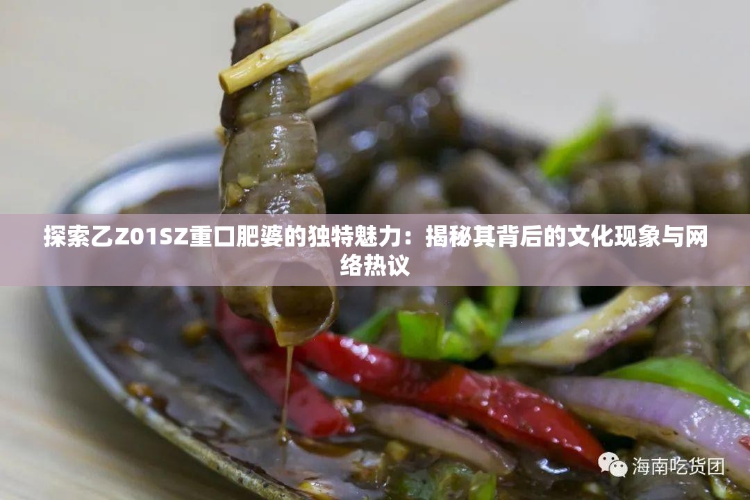 探索乙Z01SZ重口肥婆的独特魅力：揭秘其背后的文化现象与网络热议