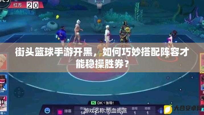 街头篮球手游开黑，如何巧妙搭配阵容才能稳操胜券？