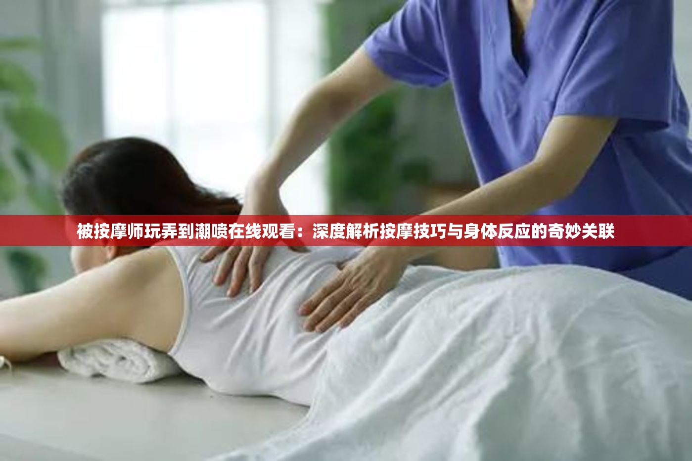 被按摩师玩弄到潮喷在线观看：深度解析按摩技巧与身体反应的奇妙关联