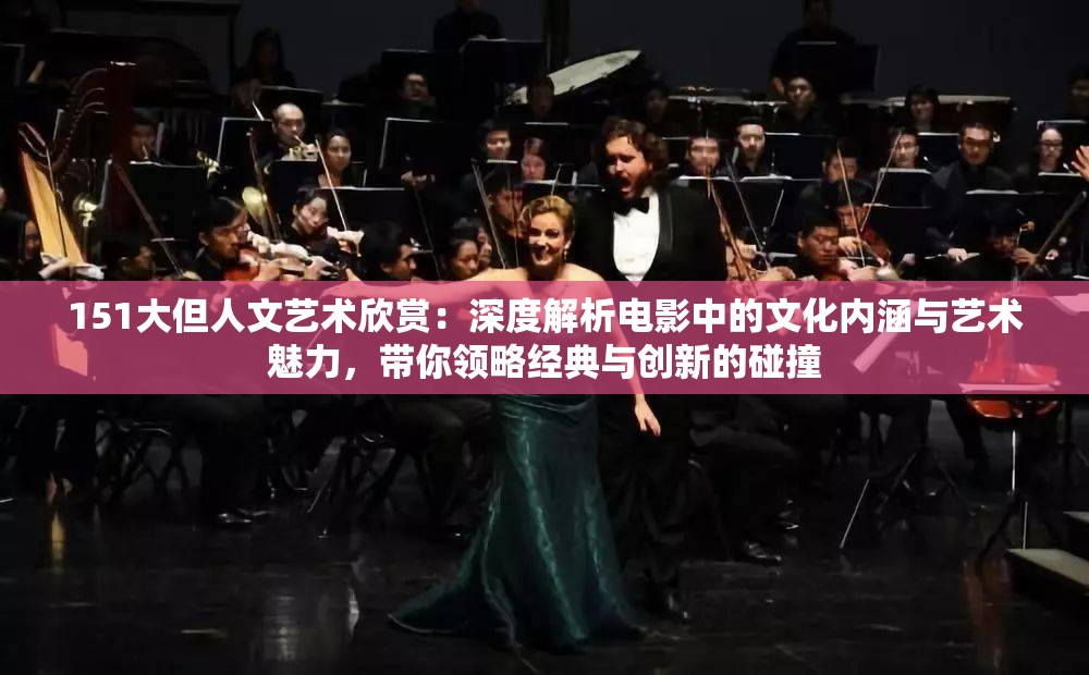 151大但人文艺术欣赏：深度解析电影中的文化内涵与艺术魅力，带你领略经典与创新的碰撞