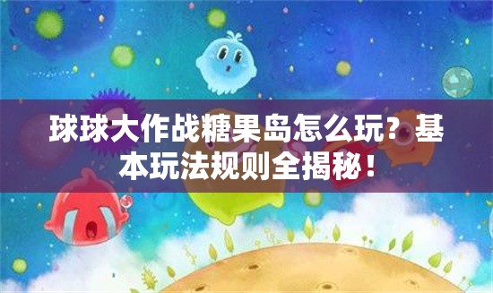 球球大作战糖果岛怎么玩？基本玩法规则全揭秘！