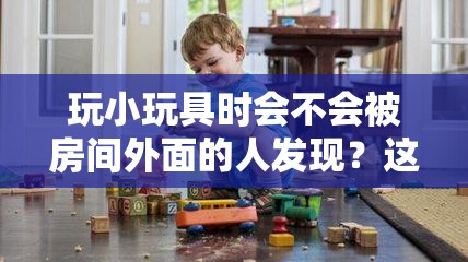 玩小玩具时会不会被房间外面的人发现？这是很多人都关心的问题