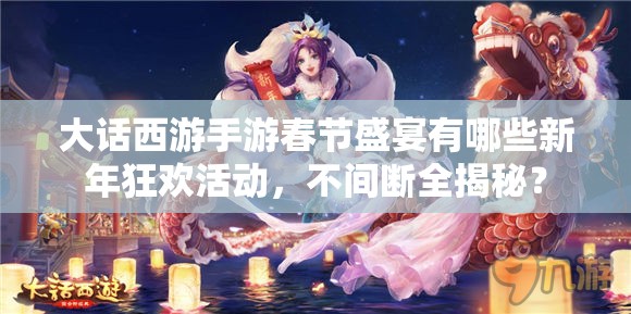 大话西游手游春节盛宴有哪些新年狂欢活动，不间断全揭秘？