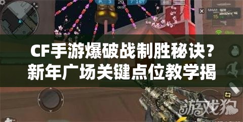 CF手游爆破战制胜秘诀？新年广场关键点位教学揭秘！