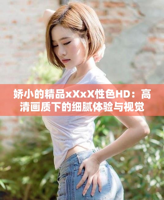娇小的精品xXxX性色HD：高清画质下的细腻体验与视觉享受