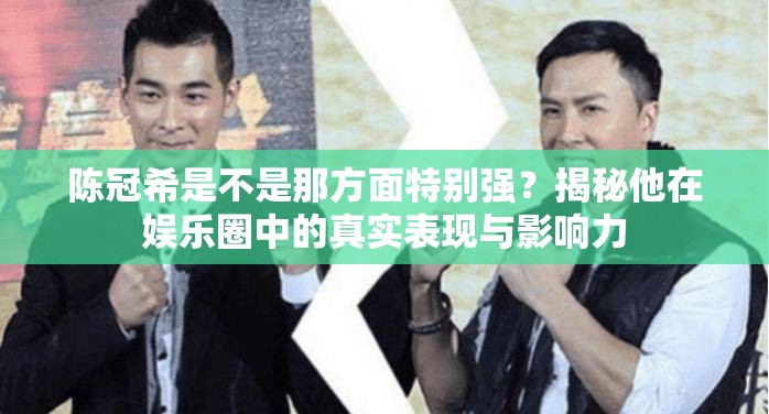陈冠希是不是那方面特别强？揭秘他在娱乐圈中的真实表现与影响力