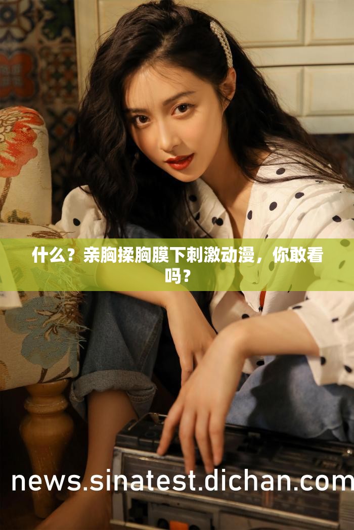 什么？亲胸揉胸膜下刺激动漫，你敢看吗？