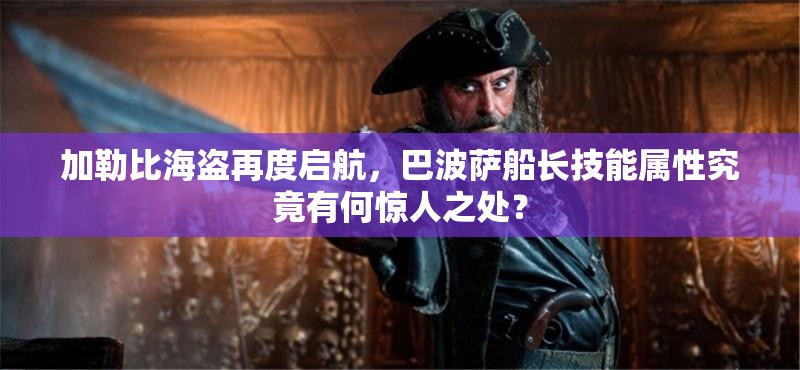 加勒比海盗再度启航，巴波萨船长技能属性究竟有何惊人之处？