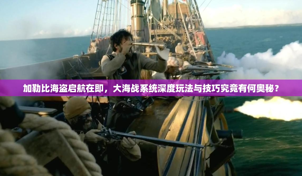 加勒比海盗启航在即，大海战系统深度玩法与技巧究竟有何奥秘？