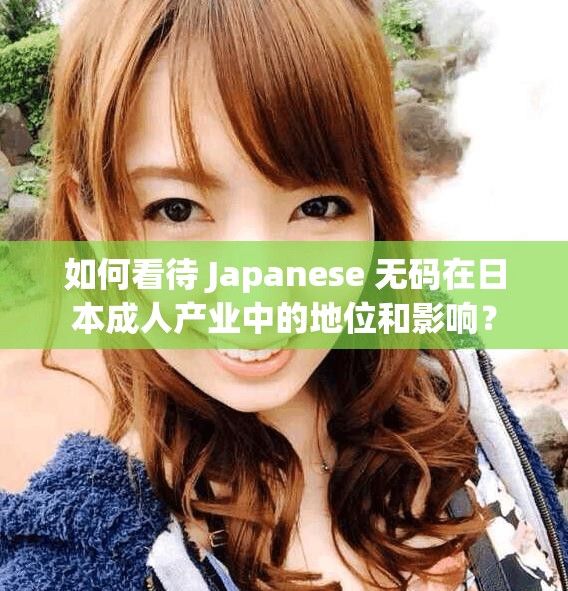 如何看待 Japanese 无码在日本成人产业中的地位和影响？