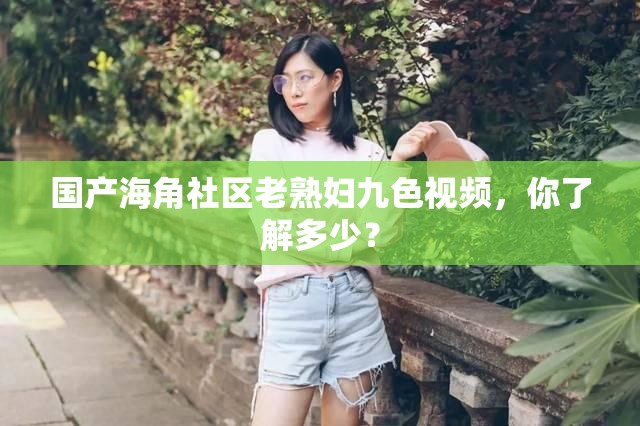 国产海角社区老熟妇九色视频，你了解多少？