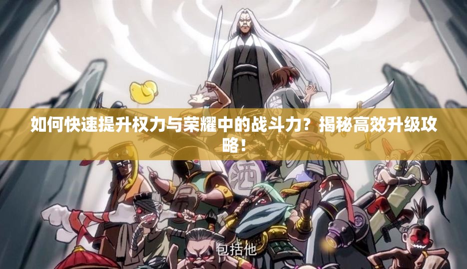 如何快速提升权力与荣耀中的战斗力？揭秘高效升级攻略！