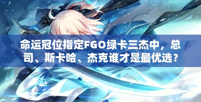命运冠位指定FGO绿卡三杰中，总司、斯卡哈、杰克谁才是最优选？