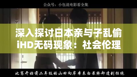 深入探讨日本亲与子乱偷iHD无码现象：社会伦理与法律视角下的家庭关系分析
