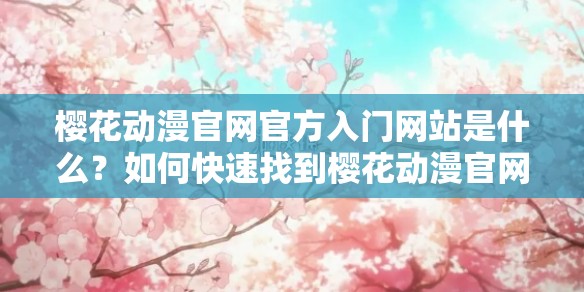 樱花动漫官网官方入门网站是什么？如何快速找到樱花动漫官网入口？需要提醒的是，樱花动漫可能涉及未经授权的盗版资源，使用此类网站存在法律风险建议支持正版，维护良好的版权环境