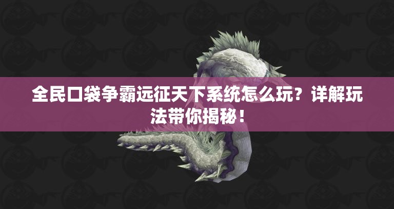 全民口袋争霸远征天下系统怎么玩？详解玩法带你揭秘！