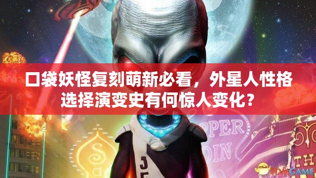 口袋妖怪复刻萌新必看，外星人性格选择演变史有何惊人变化？