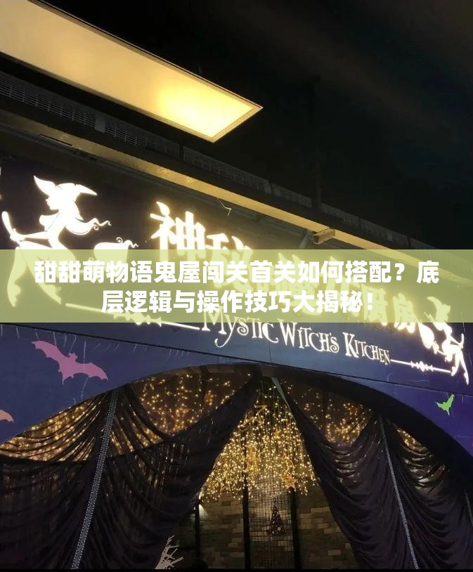 甜甜萌物语鬼屋闯关首关如何搭配？底层逻辑与操作技巧大揭秘！